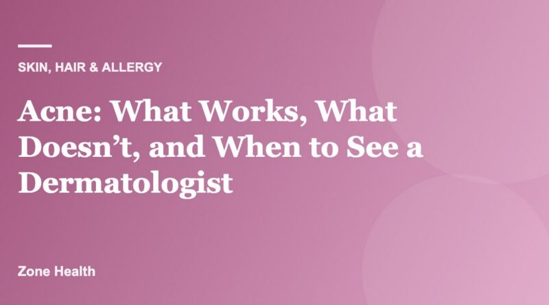 Acne: What Works, What Doesn’t, and When to See a Dermatologist