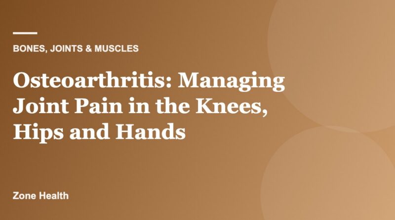 Osteoarthritis: Managing Joint Pain in the Knees, Hips and Hands